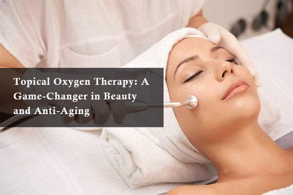 Topical Oxygen Therapy: A Game-Changer in Beauty and Anti-Aging