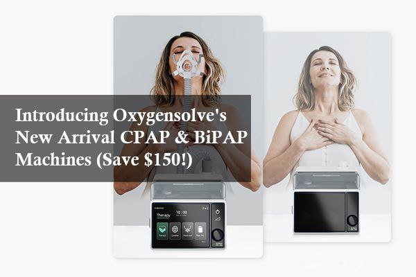 Introducing Oxygensolve's New Arrival CPAP & BiPAP Machines (Save $150!)
