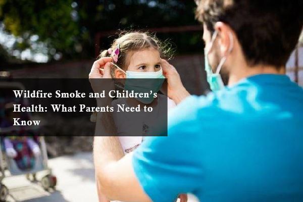 Wildfire Smoke and Children’s Health: What Parents Need to Know